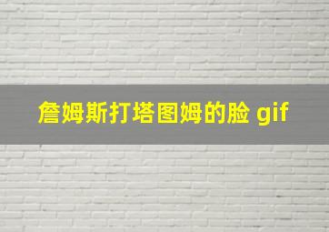 詹姆斯打塔图姆的脸 gif